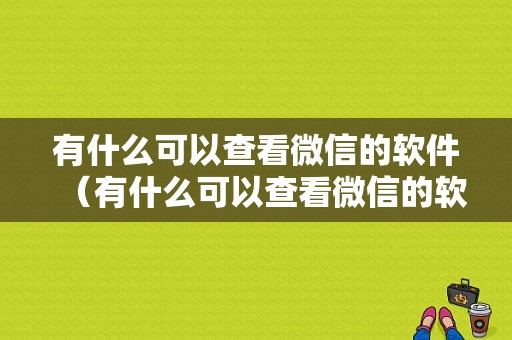 有什么可以查看微信的软件（有什么可以查看微信的软件免费）