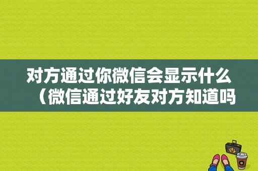 对方通过你微信会显示什么（微信通过好友对方知道吗）