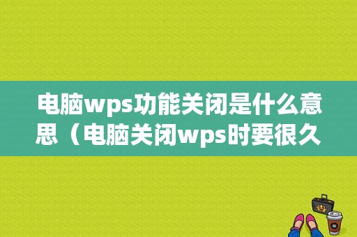 电脑wps功能关闭是什么意思（电脑关闭wps时要很久）