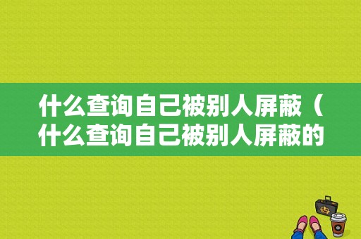 什么查询自己被别人屏蔽（什么查询自己被别人屏蔽的朋友圈）