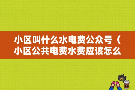 小区叫什么水电费公众号（小区公共电费水费应该怎么处理）