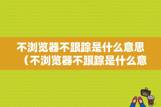 不浏览器不跟踪是什么意思（不浏览器不跟踪是什么意思呢）