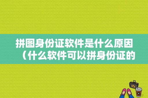 拼图身份证软件是什么原因（什么软件可以拼身份证的标准图片）