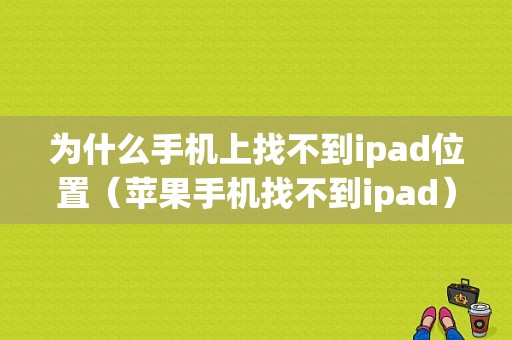 为什么手机上找不到ipad位置（苹果手机找不到ipad）