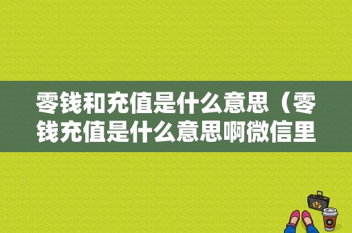 零钱和充值是什么意思（零钱充值是什么意思啊微信里）