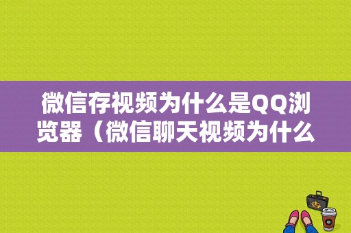 微信存视频为什么是QQ浏览器（微信聊天视频为什么会保存到手机上）