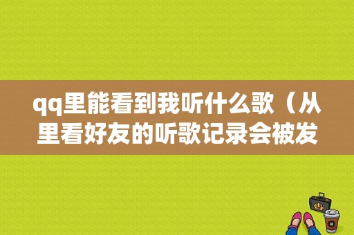 qq里能看到我听什么歌（从里看好友的听歌记录会被发现吗）