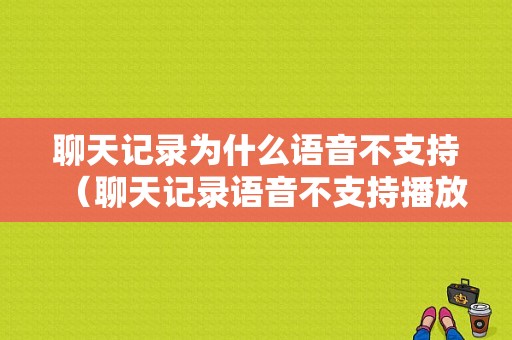 聊天记录为什么语音不支持（聊天记录语音不支持播放怎么办）