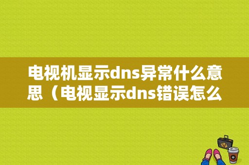 电视机显示dns异常什么意思（电视显示dns错误怎么办）