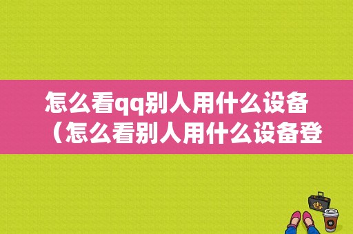 怎么看qq别人用什么设备（怎么看别人用什么设备登陆）