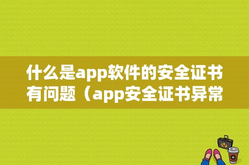 什么是app软件的安全证书有问题（app安全证书异常是什么原因）