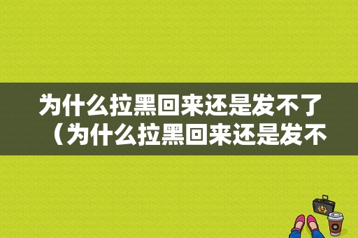 为什么拉黑回来还是发不了（为什么拉黑回来还是发不了微信）