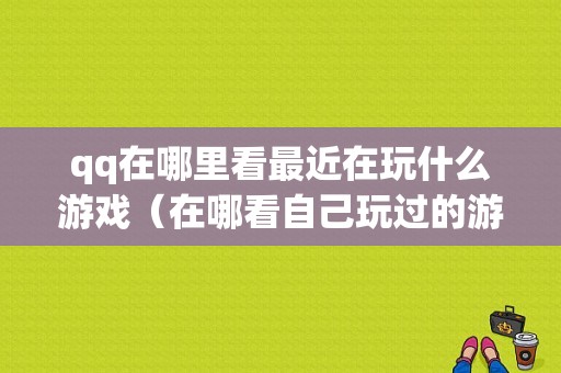 qq在哪里看最近在玩什么游戏（在哪看自己玩过的游戏）