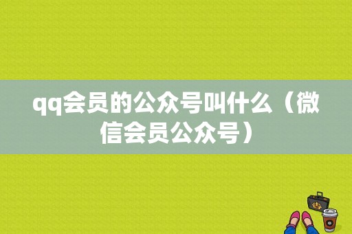 qq会员的公众号叫什么（微信会员公众号）