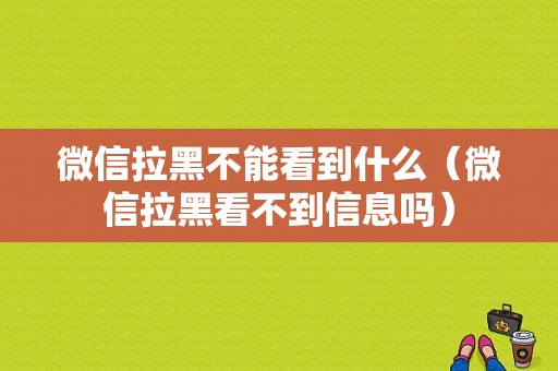 微信拉黑不能看到什么（微信拉黑看不到信息吗）