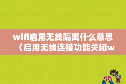 wifi启用无线隔离什么意思（启用无线连接功能关闭wlan 啥意思）