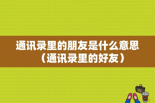 通讯录里的朋友是什么意思（通讯录里的好友）