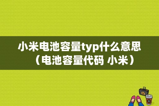 小米电池容量typ什么意思（电池容量代码 小米）