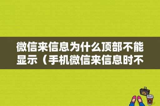 微信来信息为什么顶部不能显示（手机微信来信息时不显示在顶端）