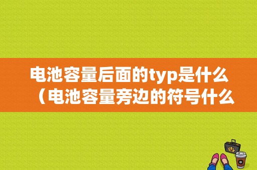 电池容量后面的typ是什么（电池容量旁边的符号什么意思）