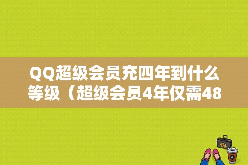 QQ超级会员充四年到什么等级（超级会员4年仅需480元）