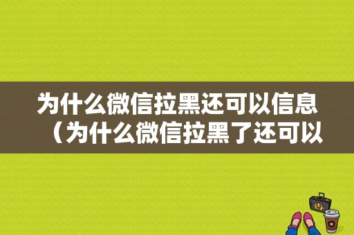 为什么微信拉黑还可以信息（为什么微信拉黑了还可以收到信息）