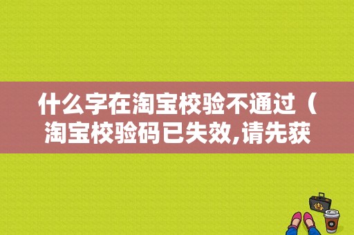 什么字在淘宝校验不通过（淘宝校验码已失效,请先获取验证码）