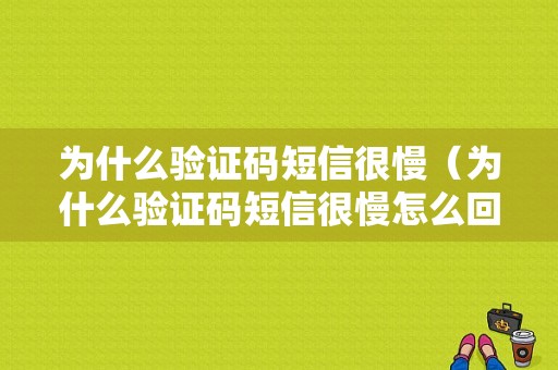 为什么验证码短信很慢（为什么验证码短信很慢怎么回事）