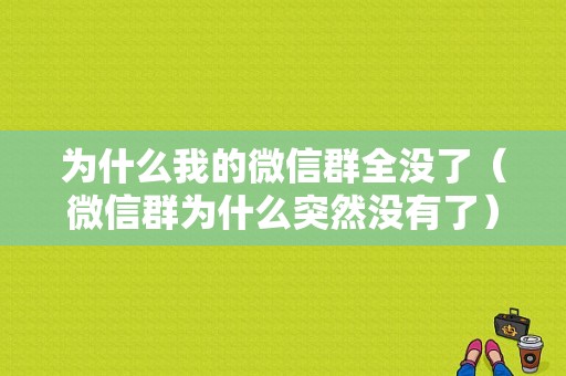 为什么我的微信群全没了（微信群为什么突然没有了）