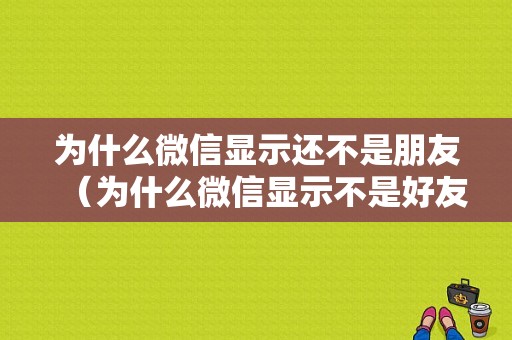 为什么微信显示还不是朋友（为什么微信显示不是好友还能聊天呢）