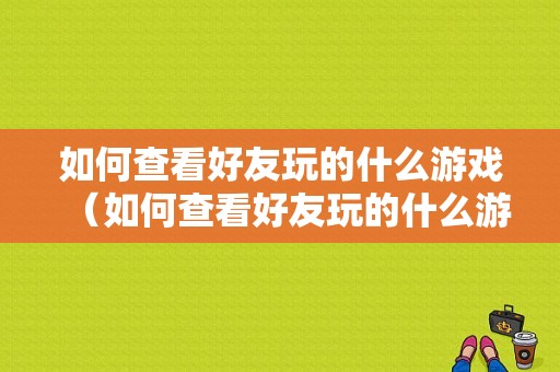 如何查看好友玩的什么游戏（如何查看好友玩的什么游戏账号）