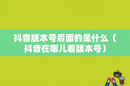 抖音版本号后面的是什么（抖音在哪儿看版本号）