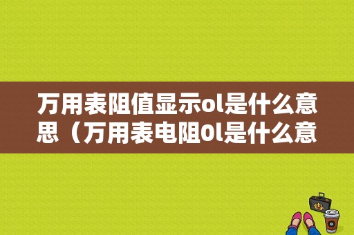 万用表阻值显示ol是什么意思（万用表电阻0l是什么意思）