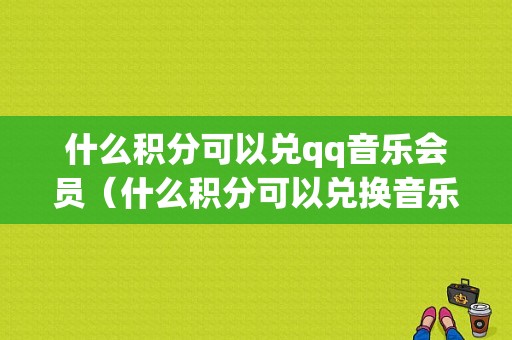 什么积分可以兑qq音乐会员（什么积分可以兑换音乐绿钻）