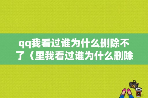 qq我看过谁为什么删除不了（里我看过谁为什么删除不了痕迹）