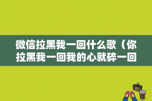 微信拉黑我一回什么歌（你拉黑我一回我的心就碎一回求歌名?）