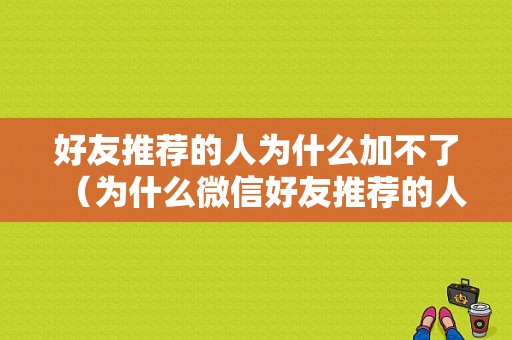 好友推荐的人为什么加不了（为什么微信好友推荐的人我加不上）