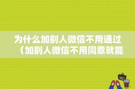 为什么加别人微信不用通过（加别人微信不用同意就能加上去为什么）