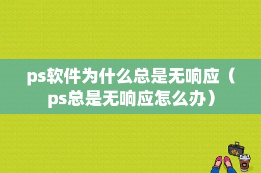 ps软件为什么总是无响应（ps总是无响应怎么办）