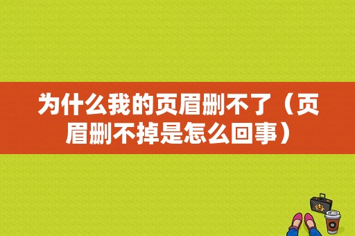 为什么我的页眉删不了（页眉删不掉是怎么回事）