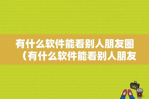 有什么软件能看别人朋友圈（有什么软件能看别人朋友圈点赞）