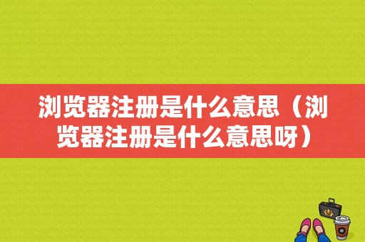 浏览器注册是什么意思（浏览器注册是什么意思呀）