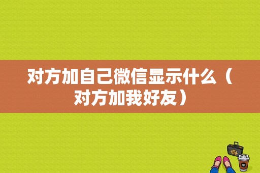 对方加自己微信显示什么（对方加我好友）