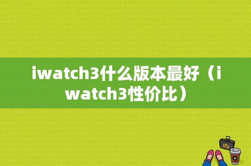 iwatch3什么版本最好（iwatch3性价比）