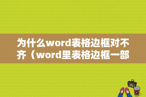 为什么word表格边框对不齐（word里表格边框一部分显示不出来）