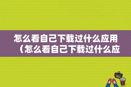 怎么看自己下载过什么应用（怎么看自己下载过什么应用程序）