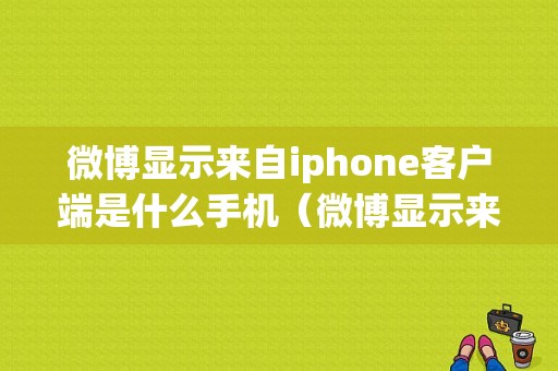 微博显示来自iphone客户端是什么手机（微博显示来自iphone11）