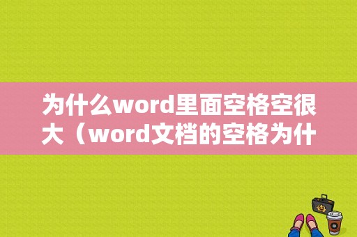 为什么word里面空格空很大（word文档的空格为什么有大有小）