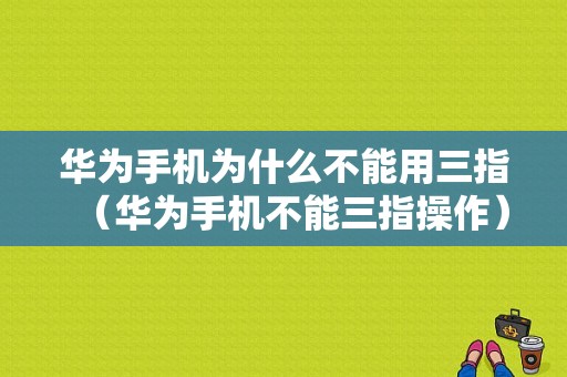 华为手机为什么不能用三指（华为手机不能三指操作）