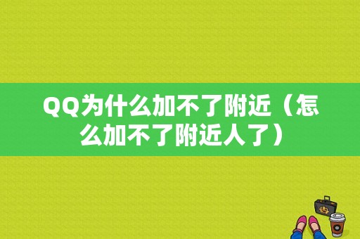 QQ为什么加不了附近（怎么加不了附近人了）